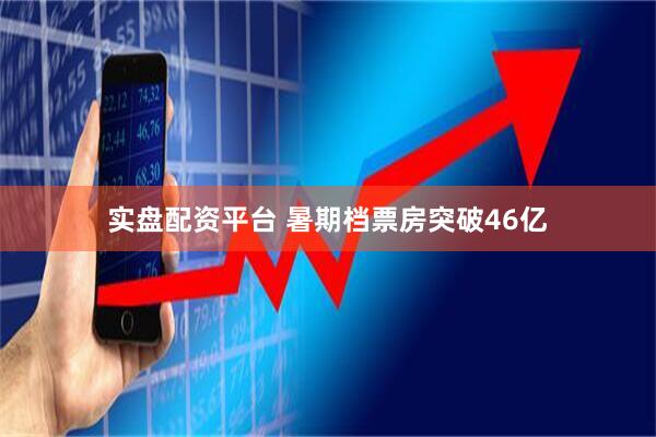 实盘配资平台 暑期档票房突破46亿