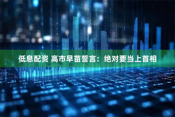 低息配资 高市早苗誓言：绝对要当上首相