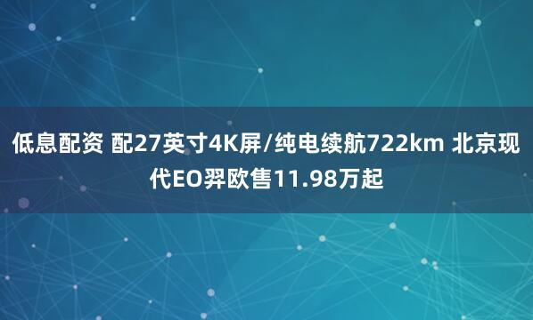 低息配资 配27英寸4K屏/纯电续航722km 北京现代EO羿欧售11.98万起