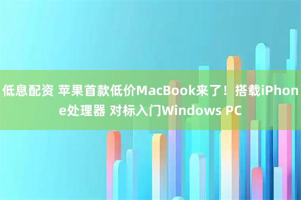 低息配资 苹果首款低价MacBook来了！搭载iPhone处理器 对标入门Windows PC