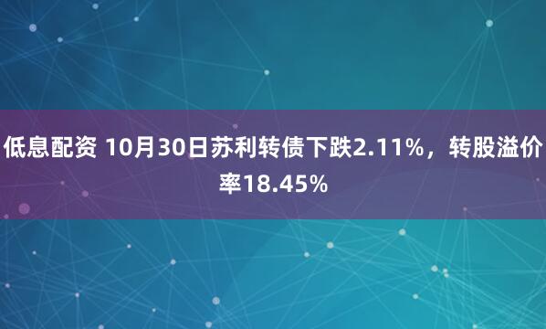 低息配资 10月30日苏利转债下跌2.11%，转股溢价率18.45%