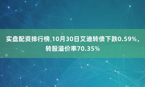 实盘配资排行榜 10月30日艾迪转债下跌0.59%，转股溢价率70.35%