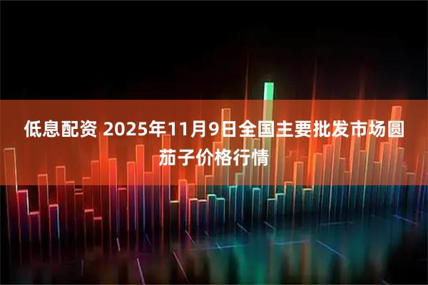 低息配资 2025年11月9日全国主要批发市场圆茄子价格行情