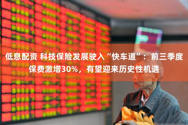 低息配资 科技保险发展驶入“快车道”：前三季度保费激增30%，有望迎来历史性机遇