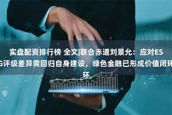 实盘配资排行榜 全文|联合赤道刘景允：应对ESG评级差异需回归自身建设，绿色金融已形成价值闭环