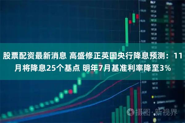 股票配资最新消息 高盛修正英国央行降息预测：11月将降息25个基点 明年7月基准利率降至3%