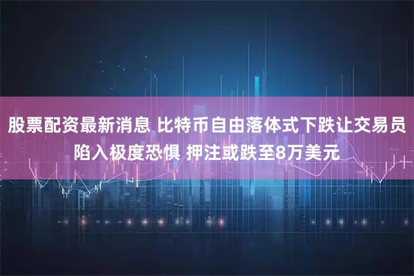 股票配资最新消息 比特币自由落体式下跌让交易员陷入极度恐惧 押注或跌至8万美元