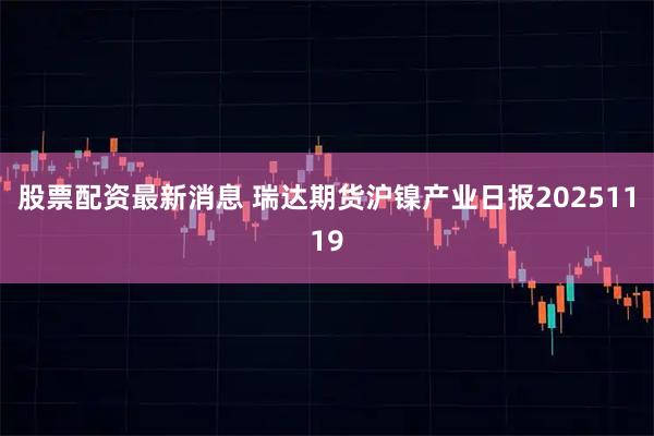 股票配资最新消息 瑞达期货沪镍产业日报20251119