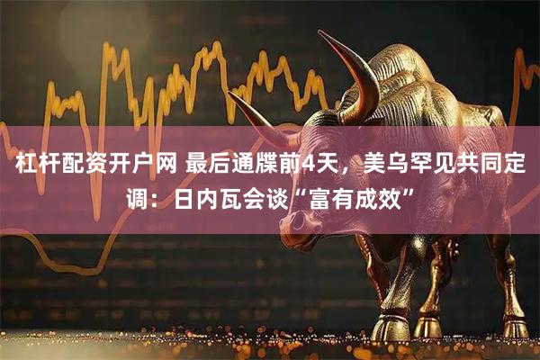 杠杆配资开户网 最后通牒前4天，美乌罕见共同定调：日内瓦会谈“富有成效”