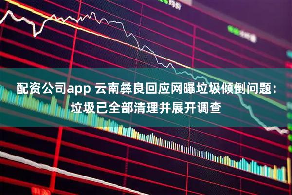 配资公司app 云南彝良回应网曝垃圾倾倒问题:垃圾已全部清理并展开调查
