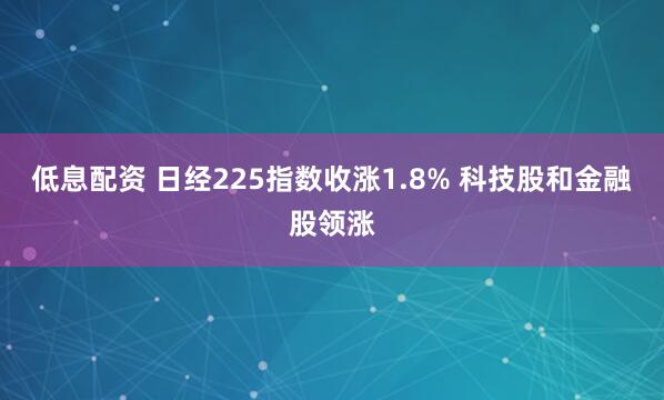 低息配资 日经225指数收涨1.8% 科技股和金融股领涨