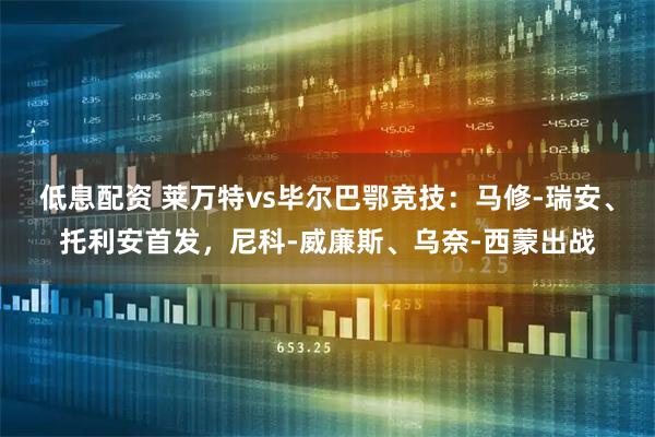 低息配资 莱万特vs毕尔巴鄂竞技：马修-瑞安、托利安首发，尼科-威廉斯、乌奈-西蒙出战