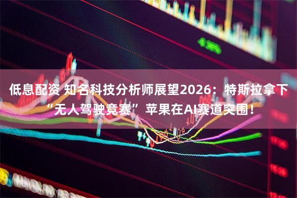 低息配资 知名科技分析师展望2026：特斯拉拿下“无人驾驶竞赛” 苹果在AI赛道突围！